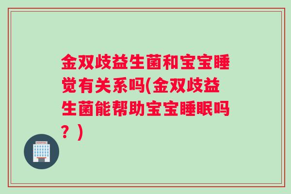 金双歧益生菌和宝宝睡觉有关系吗(金双歧益生菌能帮助宝宝睡眠吗？)
