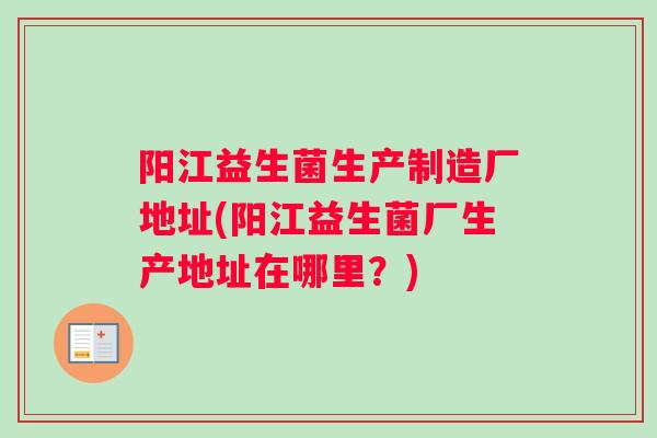 阳江益生菌生产制造厂地址(阳江益生菌厂生产地址在哪里？)