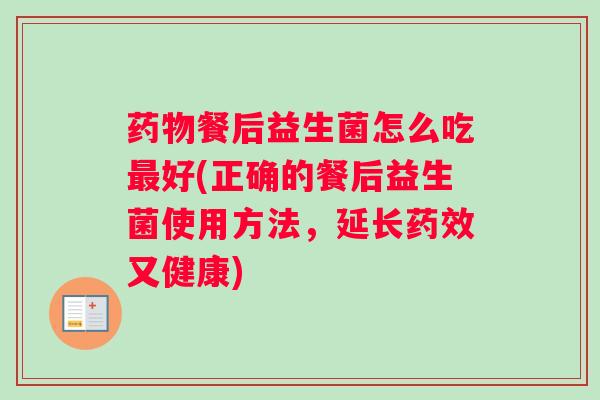 药物餐后益生菌怎么吃最好(正确的餐后益生菌使用方法，延长药效又健康)