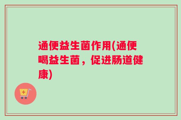 通便益生菌作用(通便喝益生菌,促进肠道健康) 通便益生菌作用(通便喝益生菌,促进肠道健康)