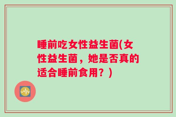 睡前吃女性益生菌(女性益生菌，她是否真的适合睡前食用？)