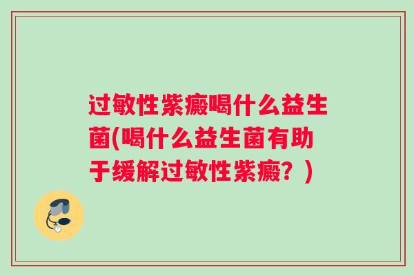 性紫癜喝什么益生菌(喝什么益生菌有助于缓解性紫癜？)