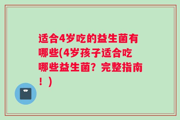 适合4岁吃的益生菌有哪些(4岁孩子适合吃哪些益生菌？完整指南！)
