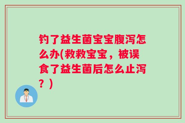 钓了益生菌宝宝腹泻怎么办(救救宝宝，被误食了益生菌后怎么止泻？)