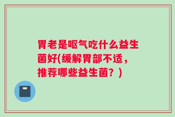 胃老是呕气吃什么益生菌好(缓解胃部不适，推荐哪些益生菌？)