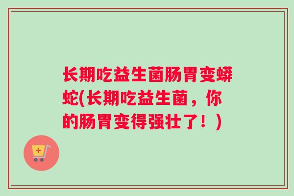 长期吃益生菌肠胃变蟒蛇(长期吃益生菌，你的肠胃变得强壮了！)