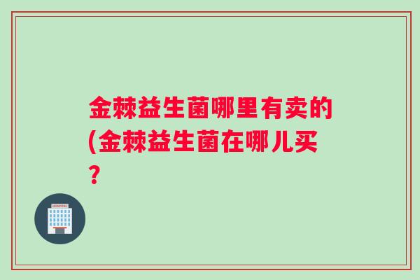 金棘益生菌哪里有卖的(金棘益生菌在哪儿买？