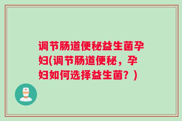 调节肠道益生菌孕妇(调节肠道,孕妇如何选择益生菌?) 调节肠道益生菌孕妇(调节肠道,孕妇如何选择益生菌?)