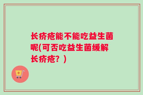 长疥疮能不能吃益生菌呢(可否吃益生菌缓解长疥疮？)