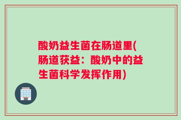 酸奶益生菌在肠道里(肠道获益：酸奶中的益生菌科学发挥作用)
