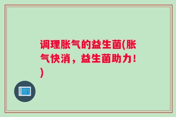 调理胀气的益生菌(胀气快消，益生菌助力！)