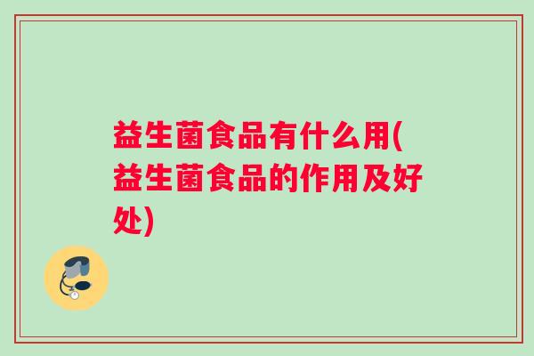 益生菌食品有什么用(益生菌食品的作用及好处)