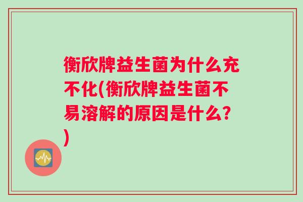 衡欣牌益生菌为什么充不化(衡欣牌益生菌不易溶解的原因是什么?) 衡欣牌益生菌为什么充不化(衡欣牌益生菌不易溶解的原因是什么?)
