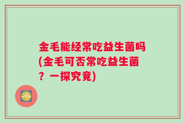 金毛能经常吃益生菌吗(金毛可否常吃益生菌？一探究竟)