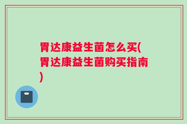 胃达康益生菌怎么买(胃达康益生菌购买指南)