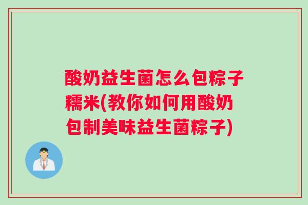 酸奶益生菌怎么包粽子糯米(教你如何用酸奶包制美味益生菌粽子)