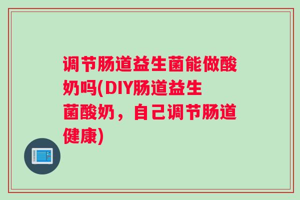 调节肠道益生菌能做酸奶吗(DIY肠道益生菌酸奶，自己调节肠道健康)