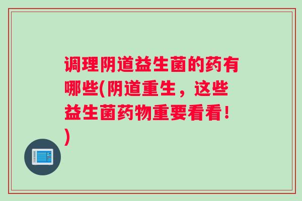 调理益生菌的药有哪些(重生,这些益生菌重要看看!) 调理益生菌的药有哪些(重生,这些益生菌重要看看!)
