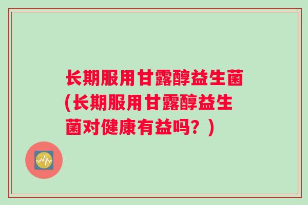 长期服用甘露醇益生菌(长期服用甘露醇益生菌对健康有益吗？)