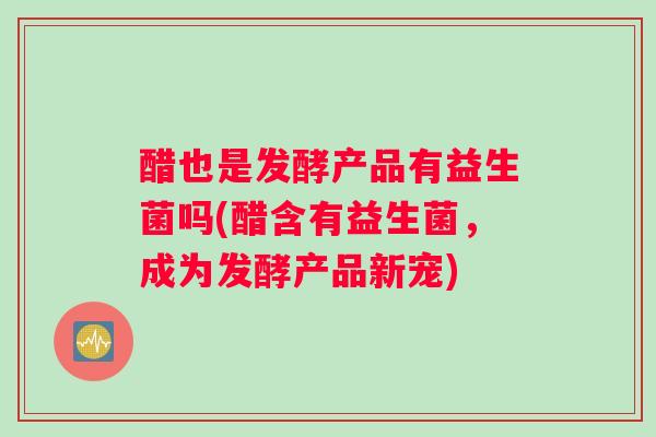 醋也是发酵产品有益生菌吗(醋含有益生菌，成为发酵产品新宠)