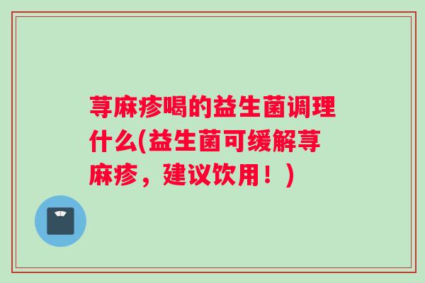 荨麻疹喝的益生菌调理什么(益生菌可缓解荨麻疹，建议饮用！)