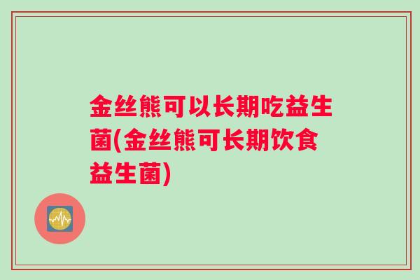 金丝熊可以长期吃益生菌(金丝熊可长期饮食益生菌)