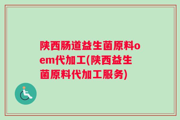 陕西肠道益生菌原料oem代加工(陕西益生菌原料代加工服务) 陕西肠道益生菌原料oem代加工(陕西益生菌原料代加工服务)