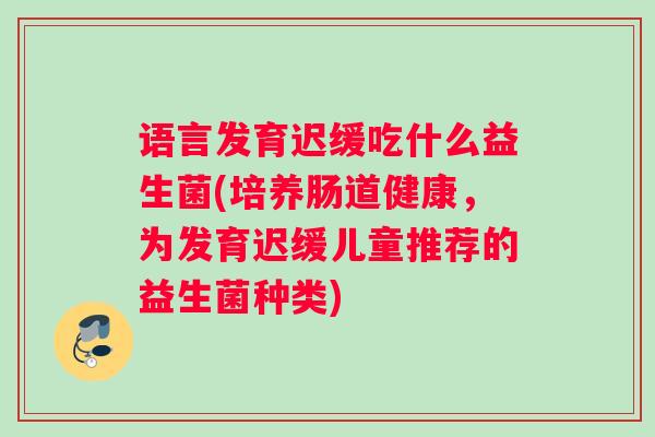 语言发育迟缓吃什么益生菌(培养肠道健康，为发育迟缓儿童推荐的益生菌种类)