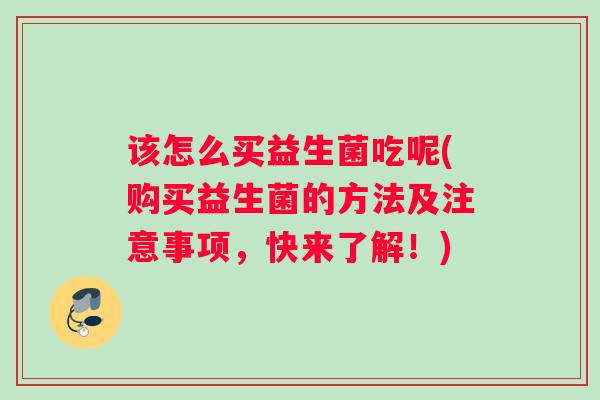 该怎么买益生菌吃呢(购买益生菌的方法及注意事项，快来了解！)