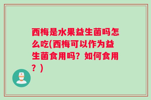 西梅是水果益生菌吗怎么吃(西梅可以作为益生菌食用吗？如何食用？)