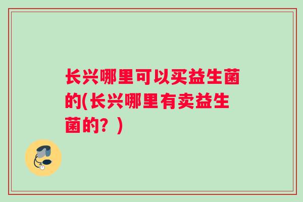 长兴哪里可以买益生菌的(长兴哪里有卖益生菌的？)