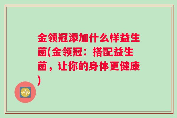 金领冠添加什么样益生菌(金领冠：搭配益生菌，让你的身体更健康)