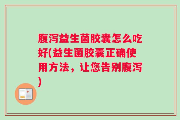 腹泻益生菌胶囊怎么吃好(益生菌胶囊正确使用方法，让您告别腹泻)