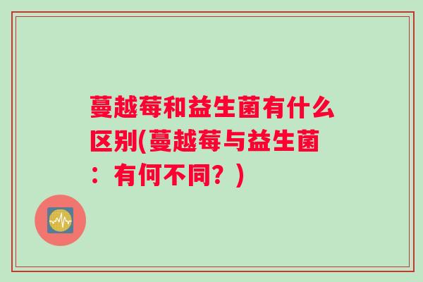 蔓越莓和益生菌有什么区别(蔓越莓与益生菌：有何不同？)
