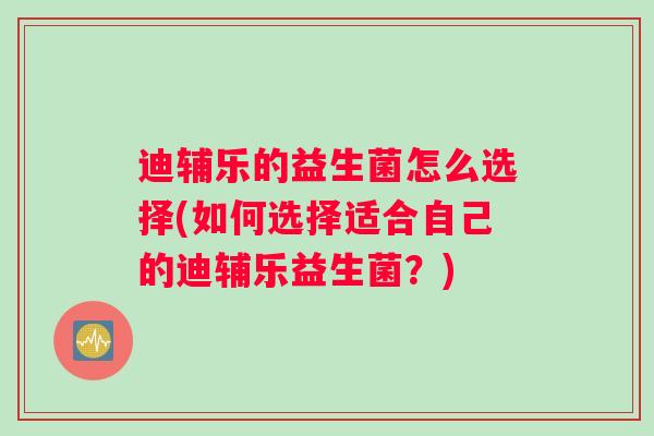迪辅乐的益生菌怎么选择(如何选择适合自己的迪辅乐益生菌？)