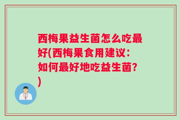 西梅果益生菌怎么吃好(西梅果食用建议：如何好地吃益生菌？)