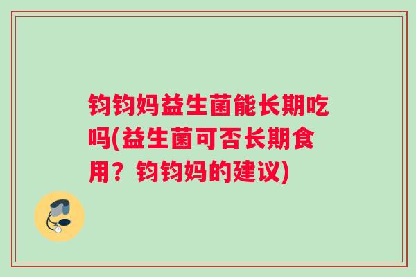 钧钧妈益生菌能长期吃吗(益生菌可否长期食用？钧钧妈的建议)