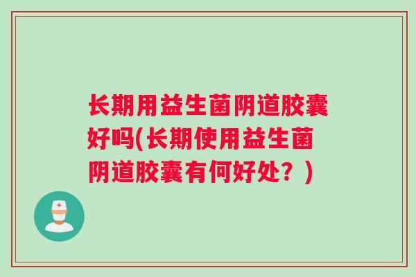 长期用益生菌阴道胶囊好吗(长期使用益生菌阴道胶囊有何好处？)