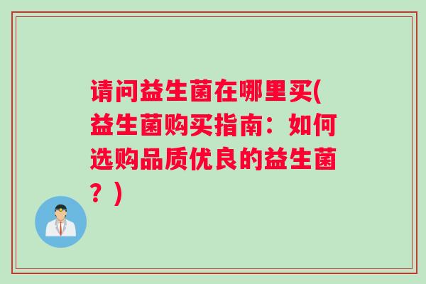 请问益生菌在哪里买(益生菌购买指南：如何选购品质优良的益生菌？)
