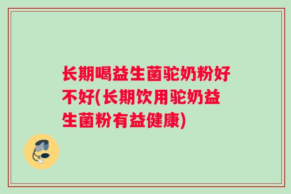 长期喝益生菌驼奶粉好不好(长期饮用驼奶益生菌粉有益健康)