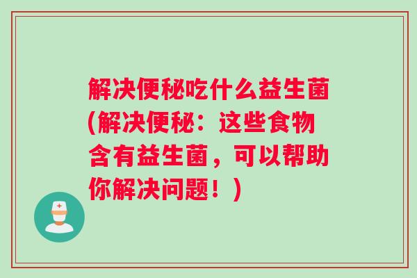 解决吃什么益生菌(解决:这些食物含有益生菌,可以帮助你解决问题!) 解决吃什么益生菌(解决:这些食物含有益生菌,可以帮助你解决问题!)