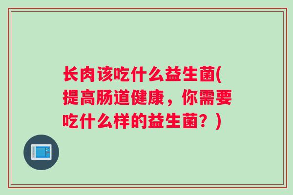 长肉该吃什么益生菌(提高肠道健康，你需要吃什么样的益生菌？)