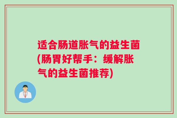 适合肠道胀气的益生菌(肠胃好帮手：缓解胀气的益生菌推荐)