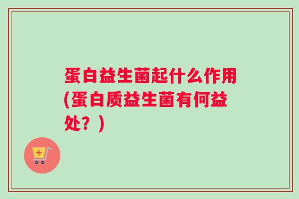 蛋白益生菌起什么作用(蛋白质益生菌有何益处？)