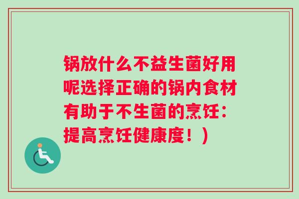 锅放什么不益生菌好用呢选择正确的锅内食材有助于不生菌的烹饪：提高烹饪健康度！)