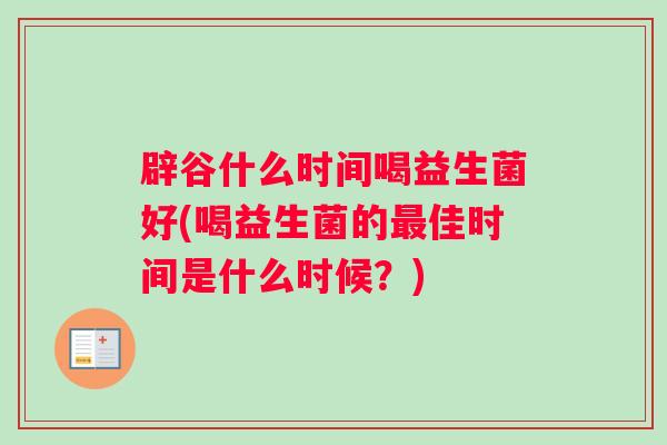 辟谷什么时间喝益生菌好(喝益生菌的最佳时间是什么时候？)