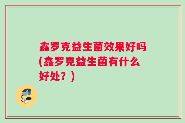 鑫罗克益生菌效果好吗(鑫罗克益生菌有什么好处？)