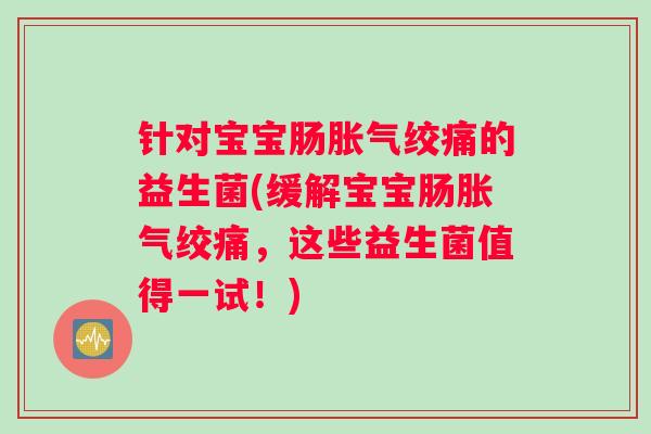 针对宝宝肠胀气绞痛的益生菌(缓解宝宝肠胀气绞痛，这些益生菌值得一试！)