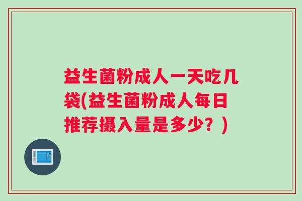 益生菌粉成人一天吃几袋(益生菌粉成人每日推荐摄入量是多少？)
