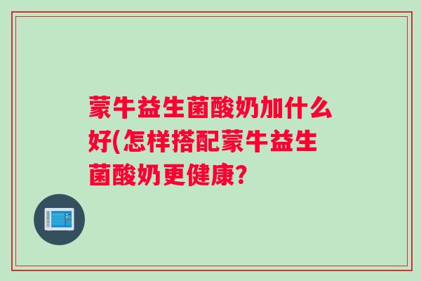 蒙牛益生菌酸奶加什么好(怎样搭配蒙牛益生菌酸奶更健康？